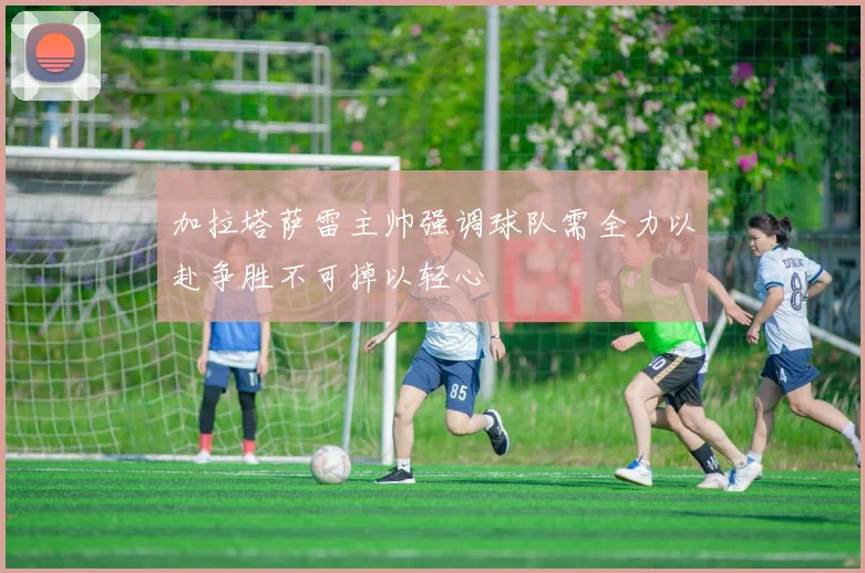 加拉塔萨雷主帅强调球队需全力以赴争胜不可掉以轻心