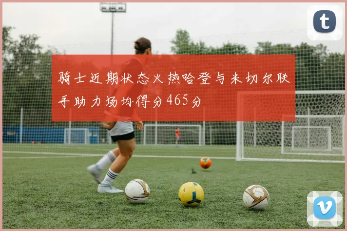 骑士近期状态火热哈登与米切尔联手助力场均得分465分