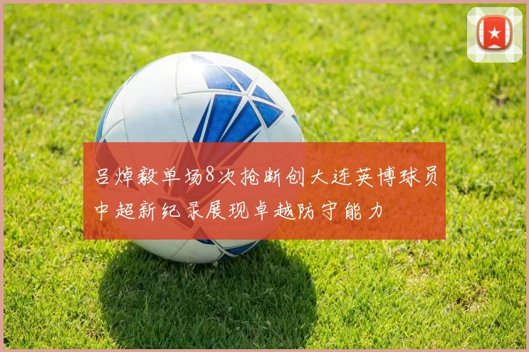 吕焯毅单场8次抢断创大连英博球员中超新纪录展现卓越防守能力