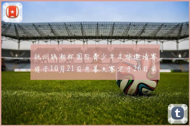 杭州钱潮杯国际青少年足球邀请赛将于10月21日开幕决赛定于26日举行