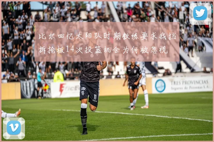 比尔回忆太阳队时期教练要求我挡拆抢板14次投篮机会为何被忽视