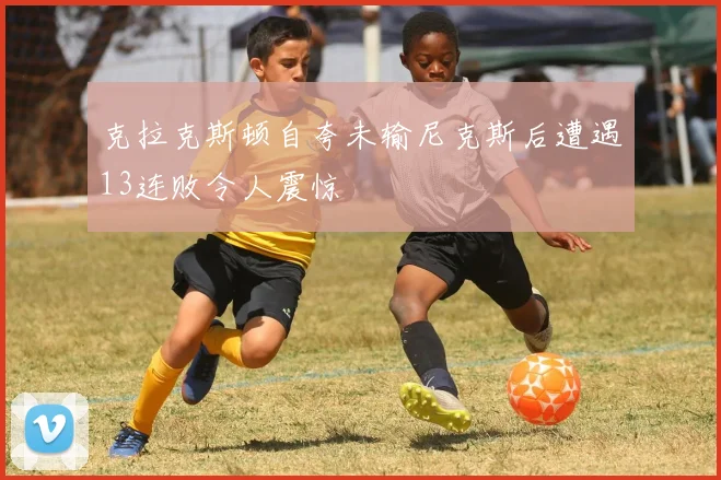 克拉克斯顿自夸未输尼克斯后遭遇13连败令人震惊