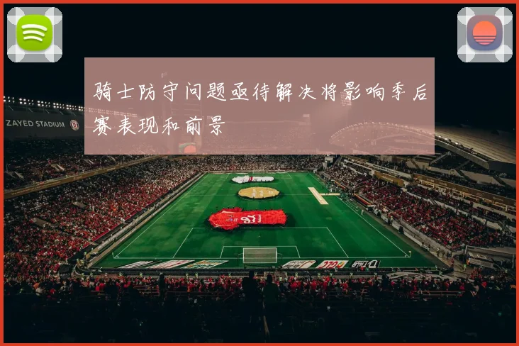 骑士防守问题亟待解决将影响季后赛表现和前景