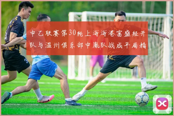 中乙联赛第30轮上海海港富盛经开队与温州俱乐部中胤队战成平局精彩对决