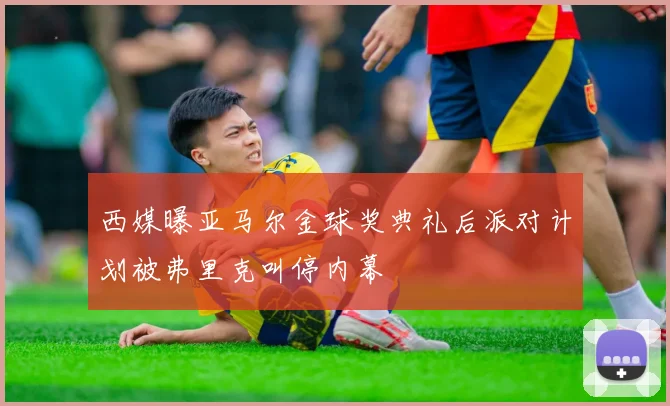 西媒曝亚马尔金球奖典礼后派对计划被弗里克叫停内幕