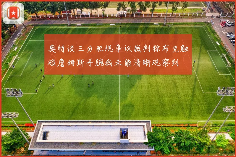 奥特谈三分犯规争议裁判称布克触碰詹姆斯手腕我未能清晰观察到