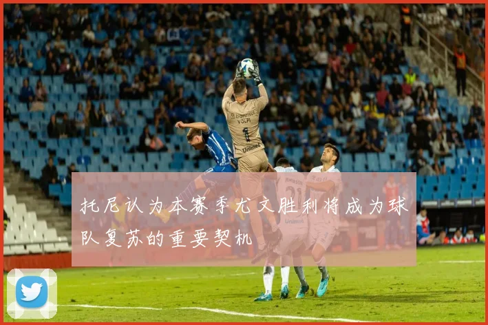 托尼认为本赛季尤文胜利将成为球队复苏的重要契机