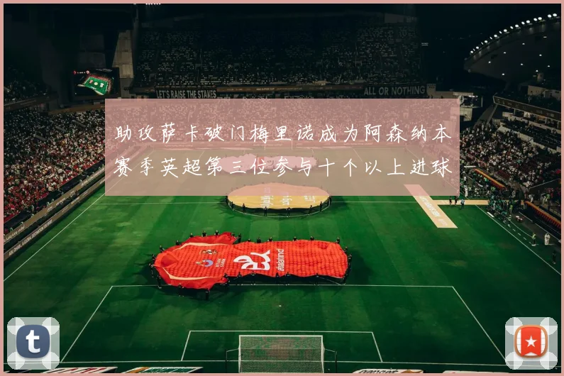 助攻萨卡破门梅里诺成为阿森纳本赛季英超第三位参与十个以上进球的球员