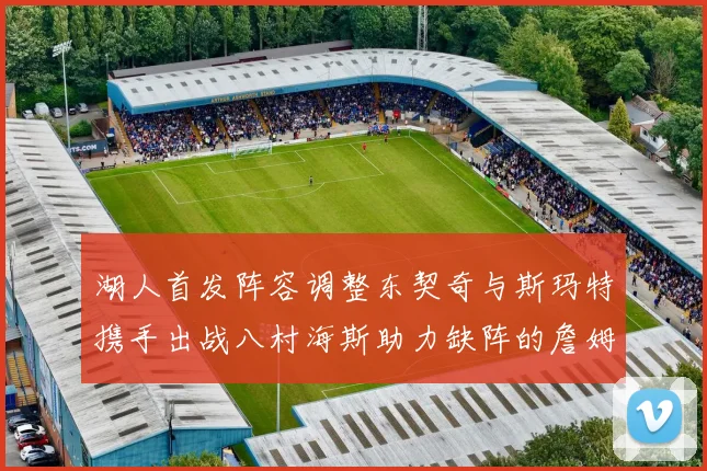湖人首发阵容调整东契奇与斯玛特携手出战八村海斯助力缺阵的詹姆斯艾顿