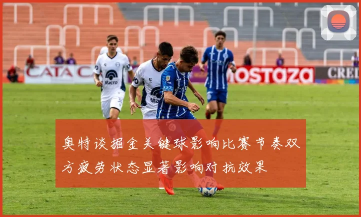 奥特谈掘金关键球影响比赛节奏双方疲劳状态显著影响对抗效果