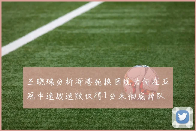 王晓瑞分析海港轮换困境为何在亚冠中速战速败仅得1分未彻底掉队