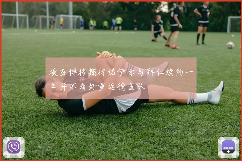 埃芬博格期待诺伊尔与拜仁续约一年并不看好重返德国队