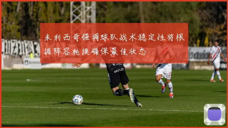 米利西奇强调球队战术稳定性将根据阵容轮换确保最佳状态