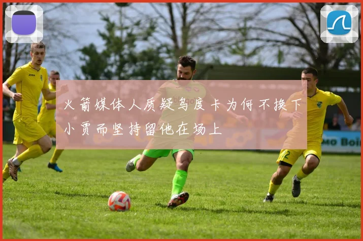 火箭媒体人质疑乌度卡为何不换下小贾而坚持留他在场上