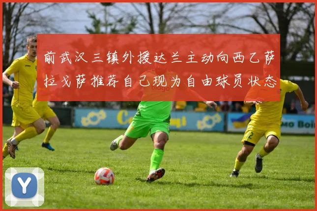 前武汉三镇外援达兰主动向西乙萨拉戈萨推荐自己现为自由球员状态良好