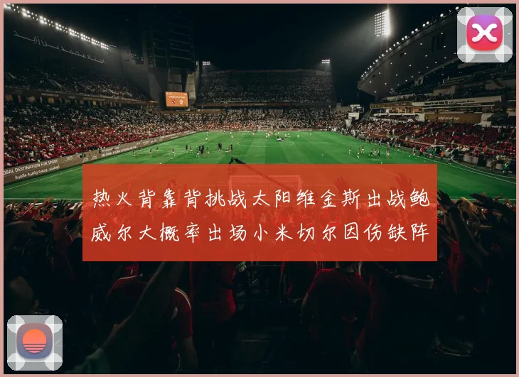 热火背靠背挑战太阳维金斯出战鲍威尔大概率出场小米切尔因伤缺阵