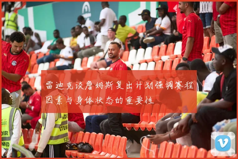 雷迪克谈詹姆斯复出计划强调赛程因素与身体状态的重要性