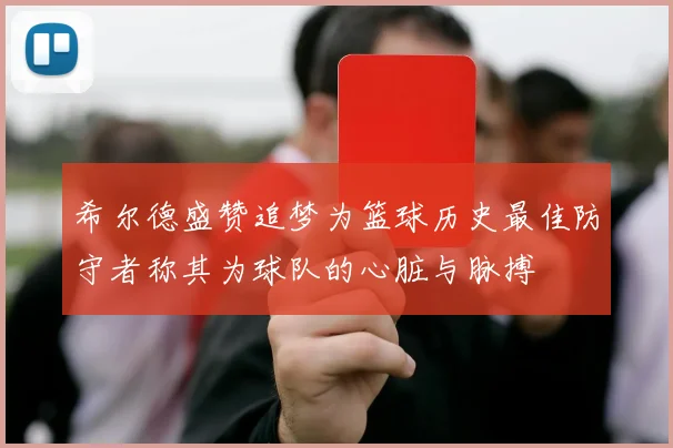 希尔德盛赞追梦为篮球历史最佳防守者称其为球队的心脏与脉搏