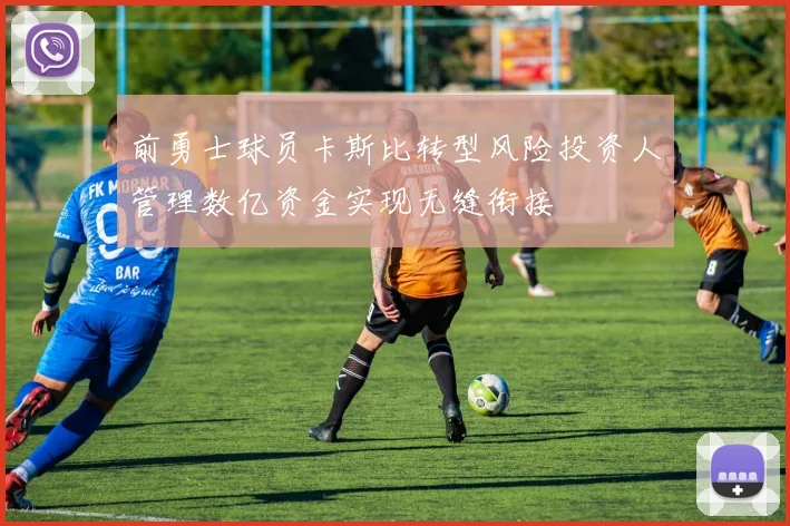 前勇士球员卡斯比转型风险投资人管理数亿资金实现无缝衔接