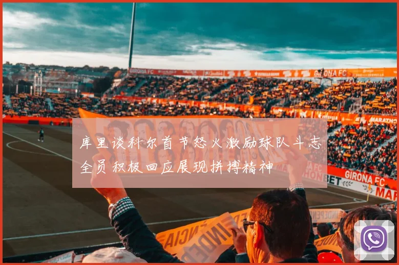 库里谈科尔首节怒火激励球队斗志全员积极回应展现拼搏精神
