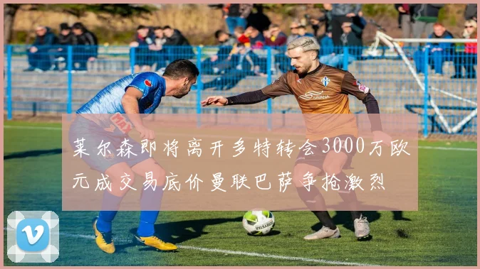 莱尔森即将离开多特转会3000万欧元成交易底价曼联巴萨争抢激烈