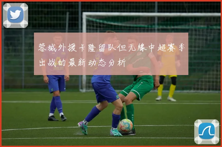 蓉城外援卡隆留队但无缘中超赛季出战的最新动态分析