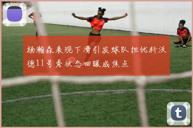 杨瀚森表现下滑引发球队担忧科沃德11号秀状态回暖成焦点