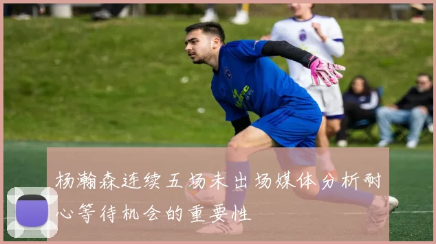 杨瀚森连续五场未出场媒体分析耐心等待机会的重要性