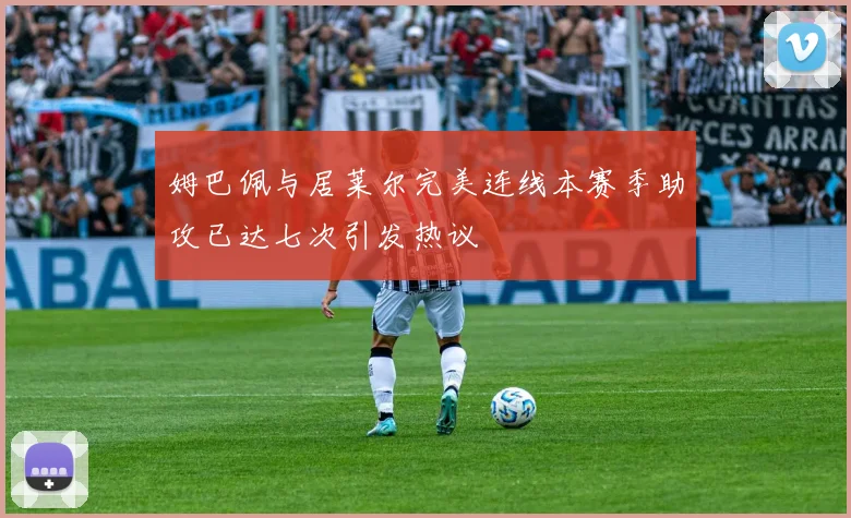 姆巴佩与居莱尔完美连线本赛季助攻已达七次引发热议
