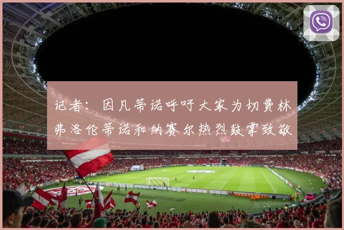 记者：因凡蒂诺呼吁大家为切费林弗洛伦蒂诺和纳赛尔热烈鼓掌致敬