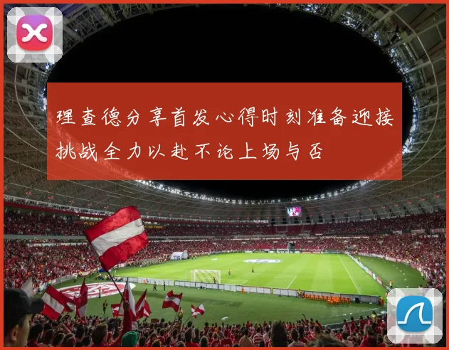理查德分享首发心得时刻准备迎接挑战全力以赴不论上场与否