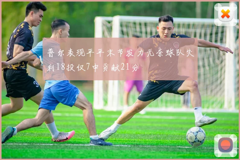 普尔表现平平末节发力无奈球队失利18投仅7中贡献21分