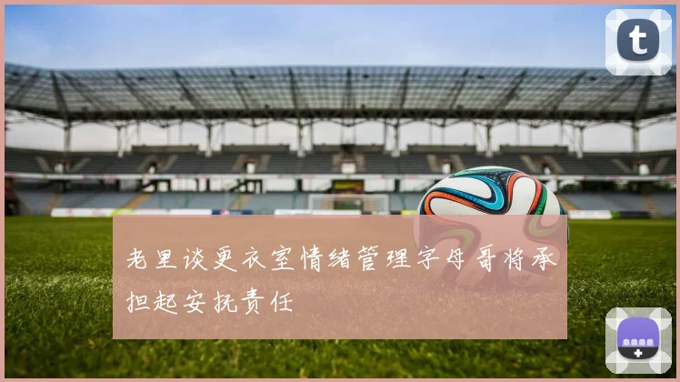 老里谈更衣室情绪管理字母哥将承担起安抚责任