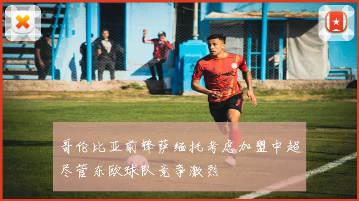 哥伦比亚前锋萨缅托考虑加盟中超尽管东欧球队竞争激烈