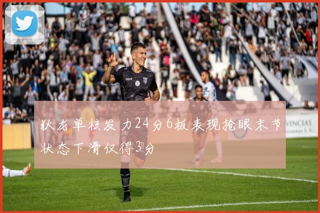 狄龙单核发力24分6板表现抢眼末节状态下滑仅得3分