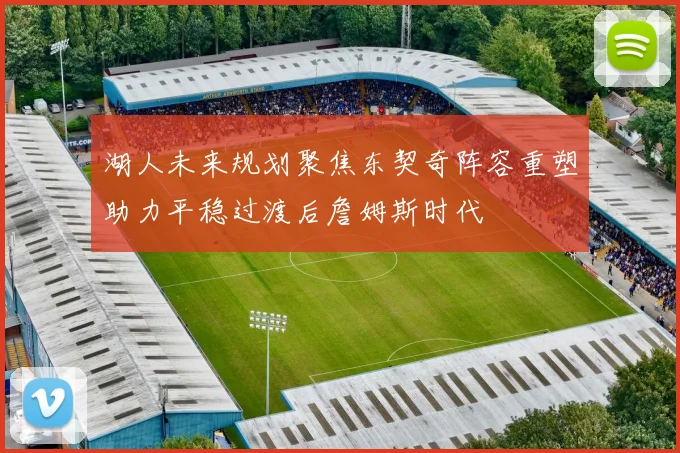 湖人未来规划聚焦东契奇阵容重塑助力平稳过渡后詹姆斯时代