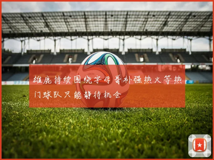 雄鹿持续围绕字母哥补强热火等热门球队只能静待机会
