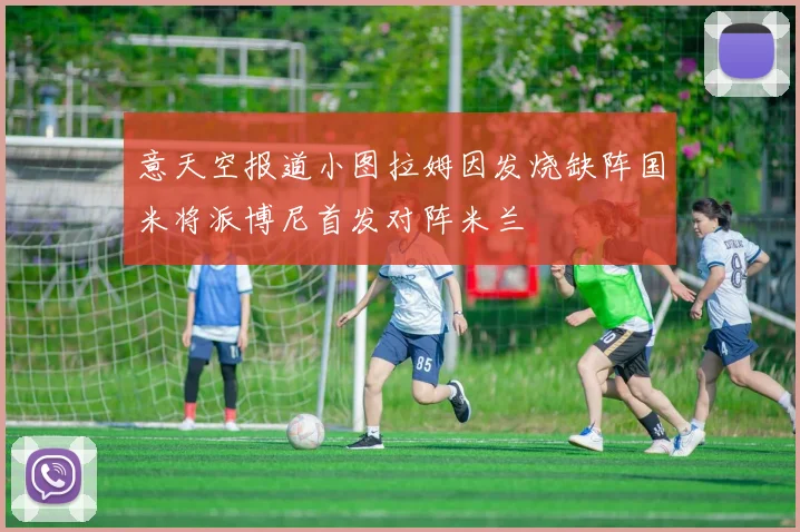 意天空报道小图拉姆因发烧缺阵国米将派博尼首发对阵米兰