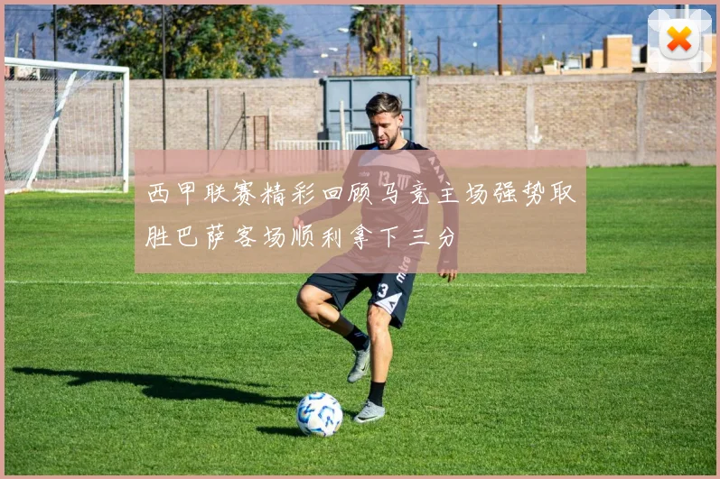 西甲联赛精彩回顾马竞主场强势取胜巴萨客场顺利拿下三分