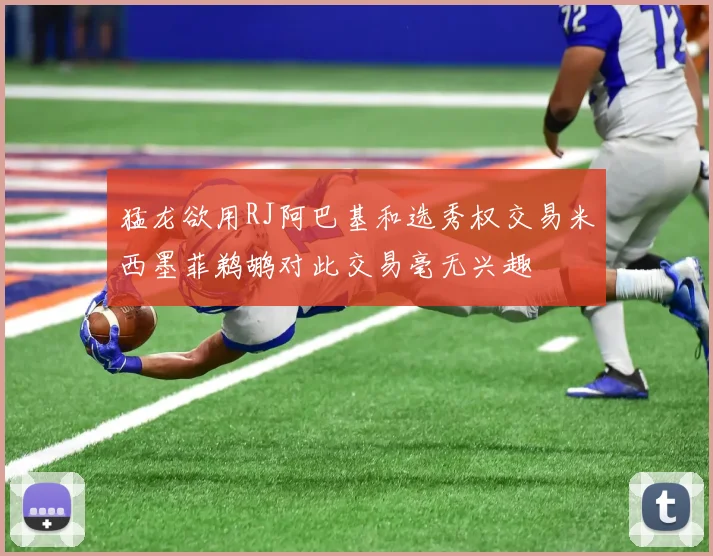 猛龙欲用RJ阿巴基和选秀权交易米西墨菲鹈鹕对此交易毫无兴趣