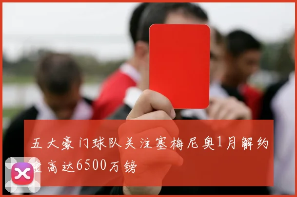 五大豪门球队关注塞梅尼奥1月解约金高达6500万镑