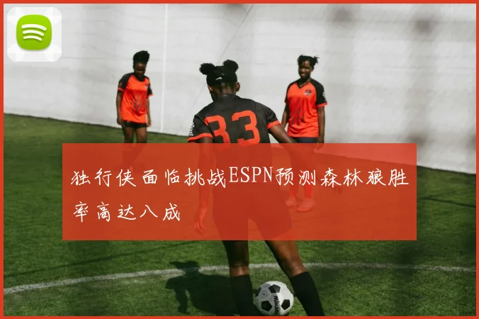 独行侠面临挑战ESPN预测森林狼胜率高达八成