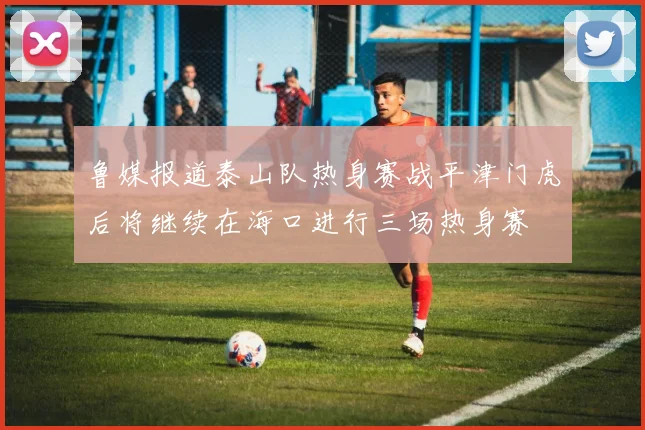 鲁媒报道泰山队热身赛战平津门虎后将继续在海口进行三场热身赛