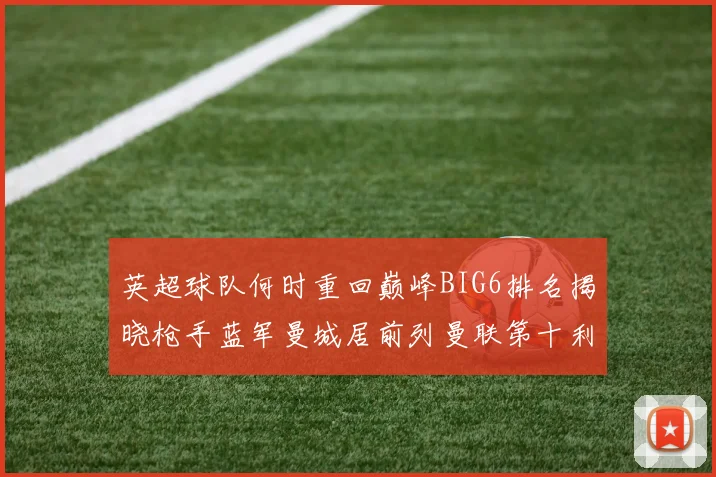 英超球队何时重回巅峰BIG6排名揭晓枪手蓝军曼城居前列曼联第十利物浦第十二