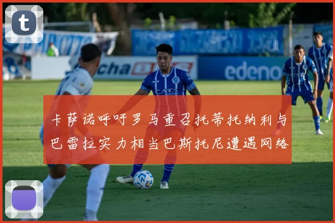 卡萨诺呼吁罗马重召托蒂托纳利与巴雷拉实力相当巴斯托尼遭遇网络暴力