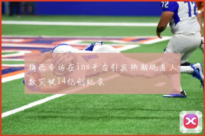 梅西专访在ins平台引发热潮观看人数突破14亿创纪录