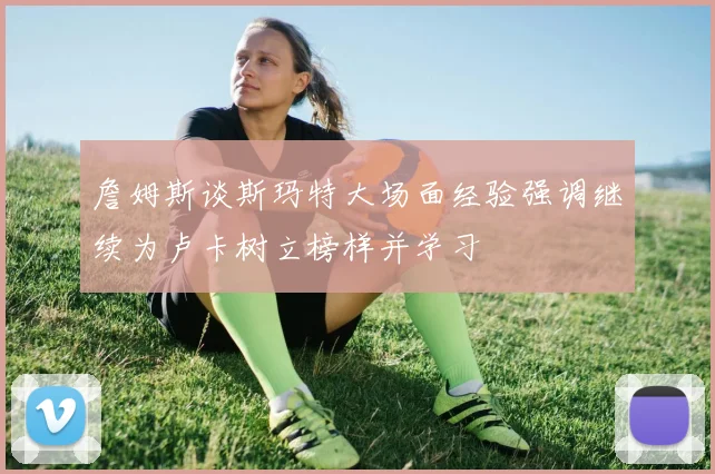 詹姆斯谈斯玛特大场面经验强调继续为卢卡树立榜样并学习