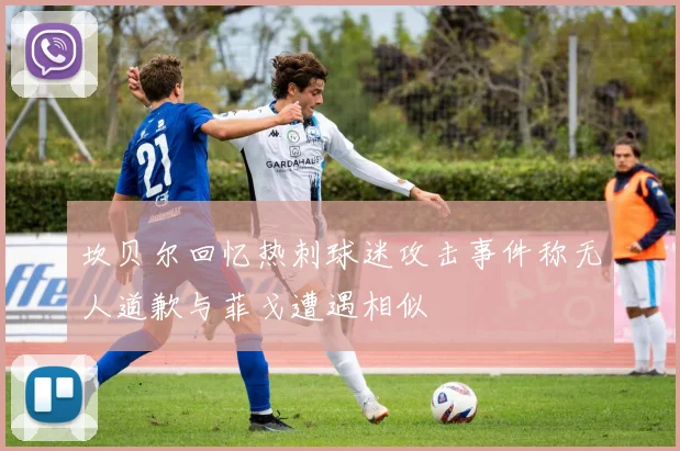 坎贝尔回忆热刺球迷攻击事件称无人道歉与菲戈遭遇相似