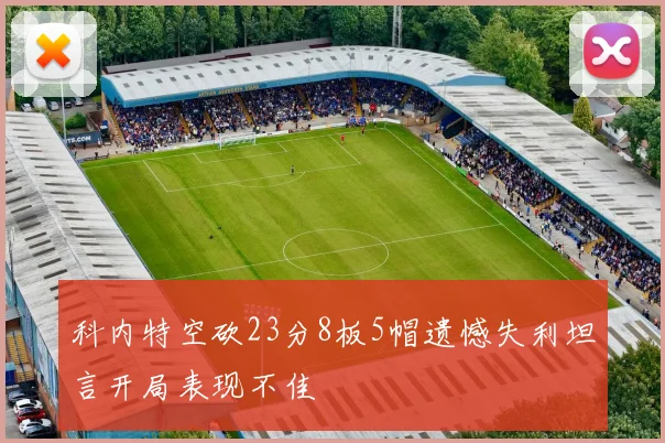 科内特空砍23分8板5帽遗憾失利坦言开局表现不佳